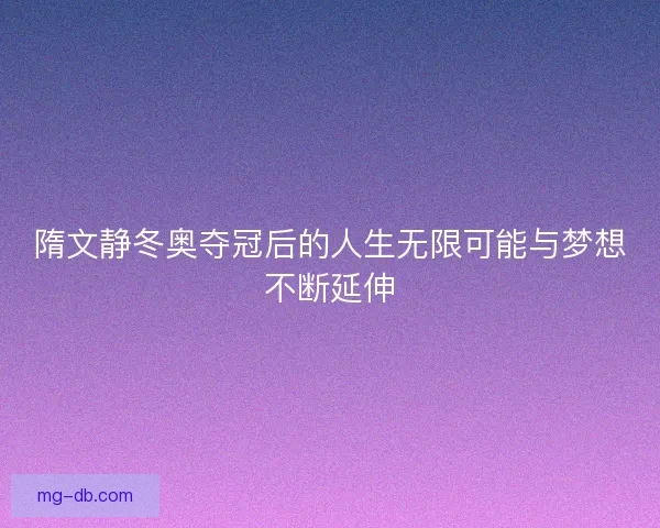 隋文静冬奥夺冠后的人生无限可能与梦想不断延伸 隋文静冬奥夺冠后的人生无限可能与梦想不断延伸