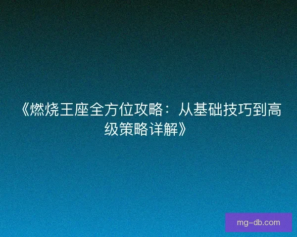 《燃烧王座全方位攻略：从基础技巧到高级策略详解》