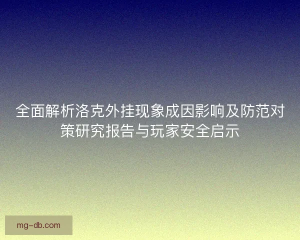 全面解析洛克外挂现象成因影响及防范对策研究报告与玩家安全启示