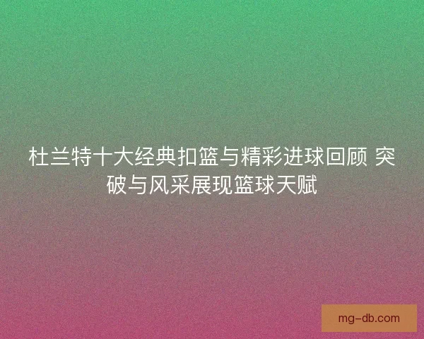 杜兰特十大经典扣篮与精彩进球回顾 突破与风采展现篮球天赋