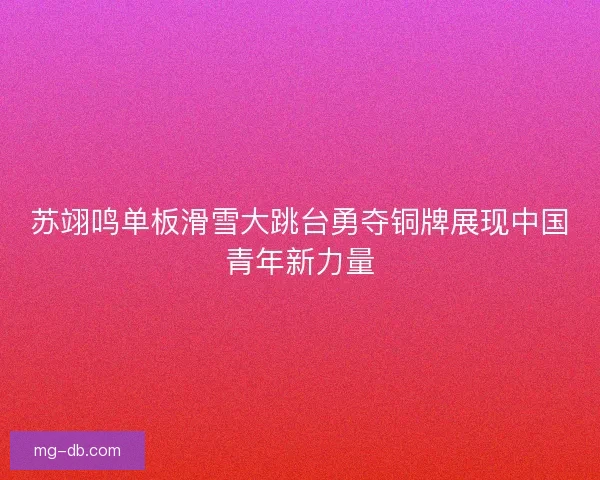 苏翊鸣单板滑雪大跳台勇夺铜牌展现中国青年新力量