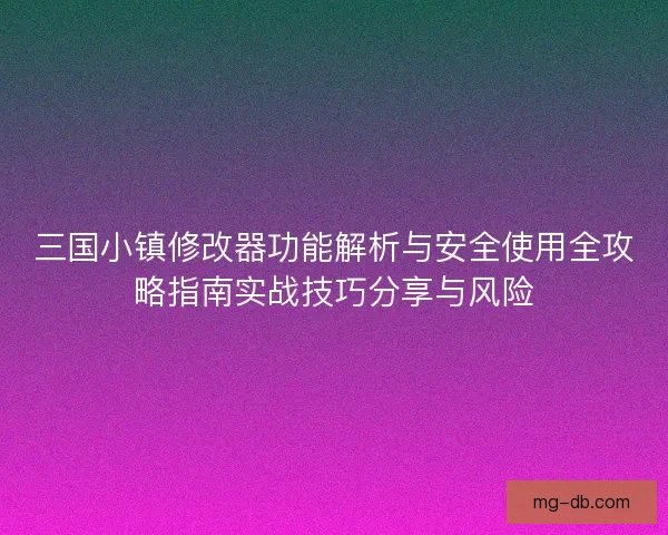 三国小镇修改器功能解析与安全使用全攻略指南实战技巧分享与风险