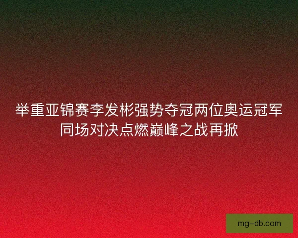 举重亚锦赛李发彬强势夺冠两位奥运冠军同场对决点燃巅峰之战再掀