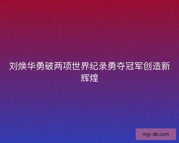 刘焕华勇破两项世界纪录勇夺冠军创造新辉煌