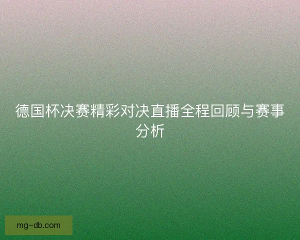 德国杯决赛精彩对决直播全程回顾与赛事分析