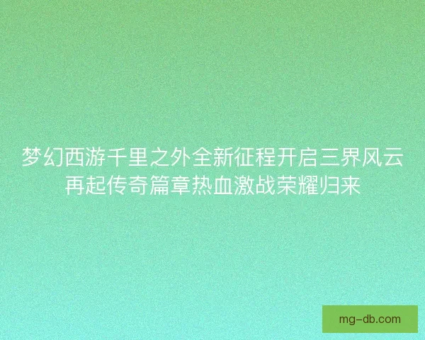 梦幻西游千里之外全新征程开启三界风云再起传奇篇章热血激战荣耀归来