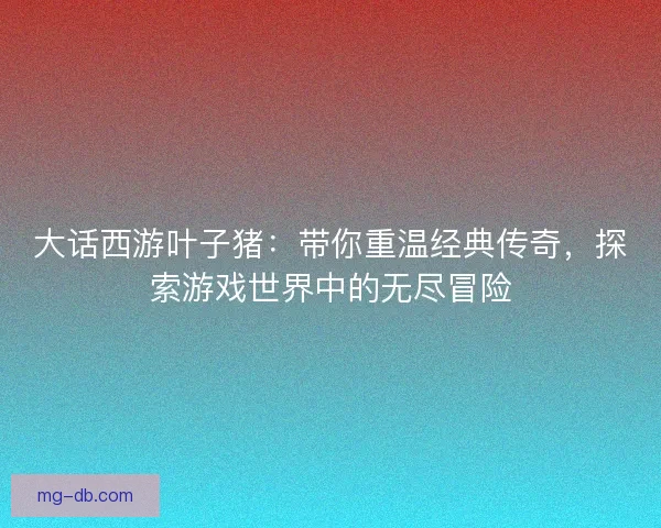 大话西游叶子猪:带你重温经典传奇,探索游戏世界中的无尽冒险 大话西游叶子猪:带你重温经典传奇,探索游戏世界中的无尽冒险