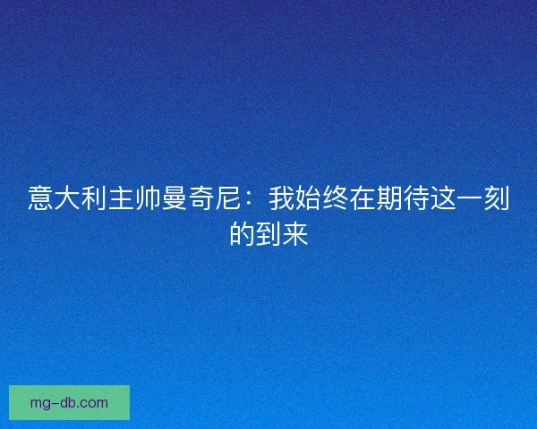 意大利主帅曼奇尼:我始终在期待这一刻的到来 意大利主帅曼奇尼:我始终在期待这一刻的到来