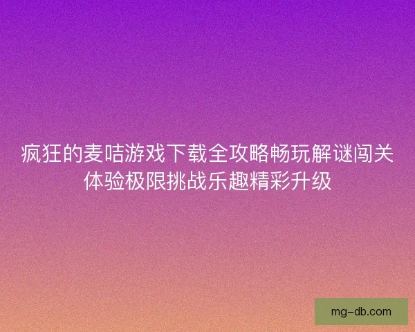 疯狂的麦咭游戏下载全攻略畅玩解谜闯关体验极限挑战乐趣精彩升级 疯狂的麦咭游戏下载全攻略畅玩解谜闯关体验极限挑战乐趣精彩升级