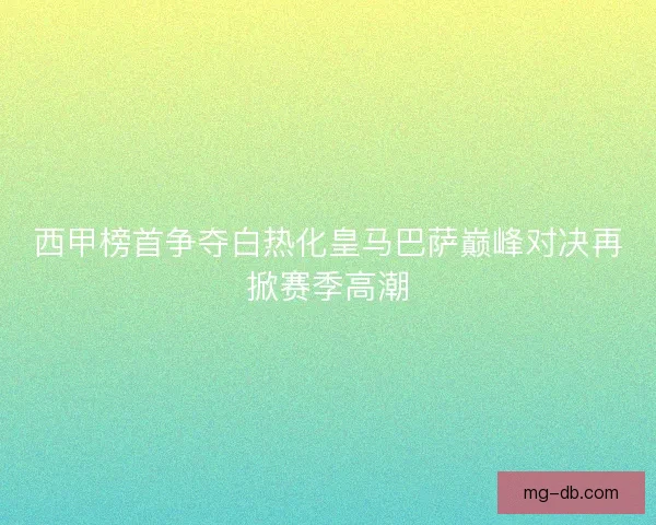 西甲榜首争夺白热化皇马巴萨巅峰对决再掀赛季高潮