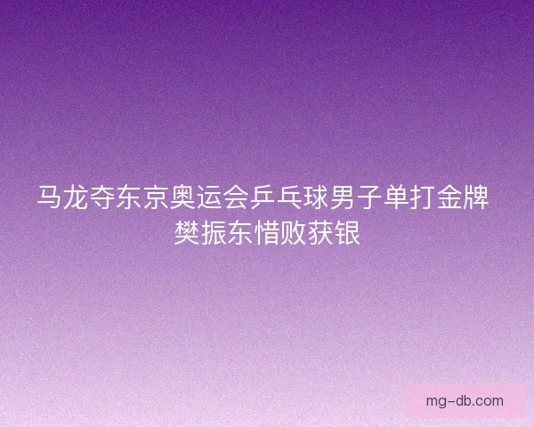 马龙夺东京奥运会乒乓球男子单打金牌 樊振东惜败获银 马龙夺东京奥运会乒乓球男子单打金牌 樊振东惜败获银