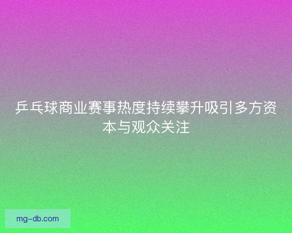 乒乓球商业赛事热度持续攀升吸引多方资本与观众关注 乒乓球商业赛事热度持续攀升吸引多方资本与观众关注