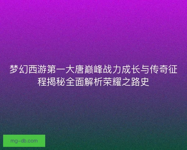 梦幻西游第一大唐巅峰战力成长与传奇征程揭秘全面解析荣耀之路史 梦幻西游第一大唐巅峰战力成长与传奇征程揭秘全面解析荣耀之路史