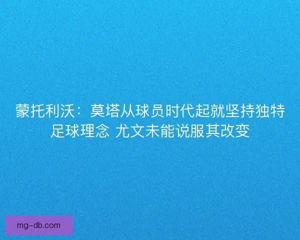 蒙托利沃:莫塔从球员时代起就坚持独特足球理念 尤文未能说服其改变 蒙托利沃:莫塔从球员时代起就坚持独特足球理念 尤文未能说服其改变