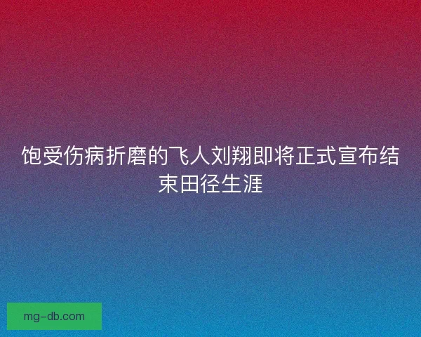 饱受伤病折磨的飞人刘翔即将正式宣布结束田径生涯 饱受伤病折磨的飞人刘翔即将正式宣布结束田径生涯