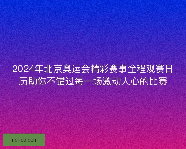 2024年北京奥运会精彩赛事全程观赛日历助你不错过每一场激动人心的比赛 2024年北京奥运会精彩赛事全程观赛日历助你不错过每一场激动人心的比赛