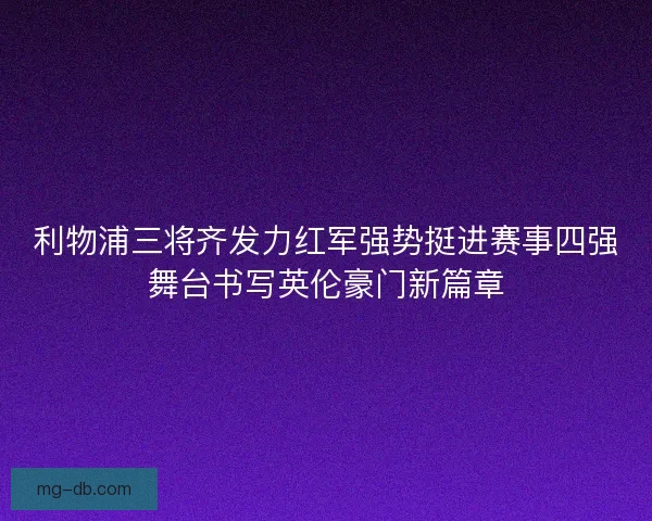利物浦三将齐发力红军强势挺进赛事四强舞台书写英伦豪门新篇章 利物浦三将齐发力红军强势挺进赛事四强舞台书写英伦豪门新篇章