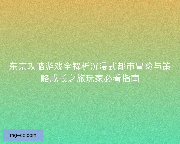东京攻略游戏全解析沉浸式都市冒险与策略成长之旅玩家必看指南