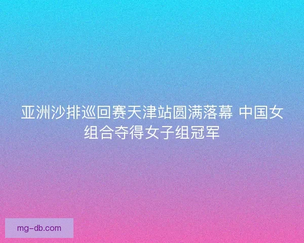 亚洲沙排巡回赛天津站圆满落幕 中国女组合夺得女子组冠军 亚洲沙排巡回赛天津站圆满落幕 中国女组合夺得女子组冠军