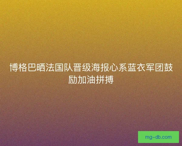 博格巴晒法国队晋级海报心系蓝衣军团鼓励加油拼搏 博格巴晒法国队晋级海报心系蓝衣军团鼓励加油拼搏
