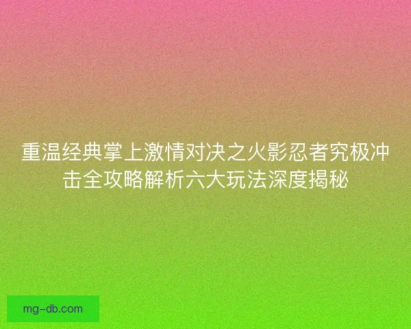 重温经典掌上激情对决之火影忍者究极冲击全攻略解析六大玩法深度揭秘 重温经典掌上激情对决之火影忍者究极冲击全攻略解析六大玩法深度揭秘
