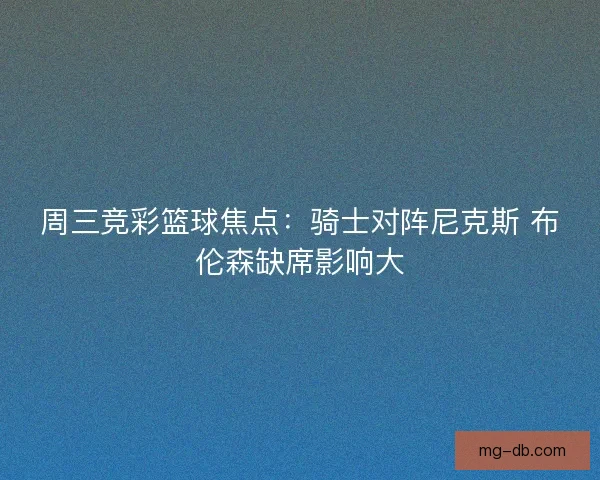 周三竞彩篮球焦点：骑士对阵尼克斯 布伦森缺席影响大