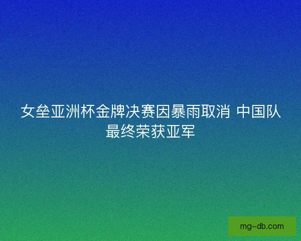 女垒亚洲杯金牌决赛因暴雨取消 中国队最终荣获亚军 女垒亚洲杯金牌决赛因暴雨取消 中国队最终荣获亚军