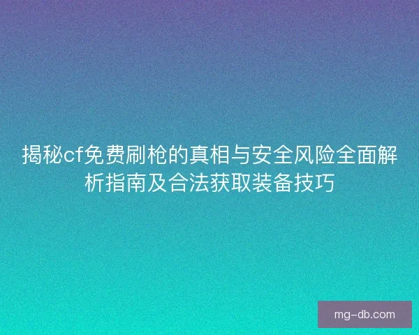 揭秘cf免费刷枪的真相与安全风险全面解析指南及合法获取装备技巧